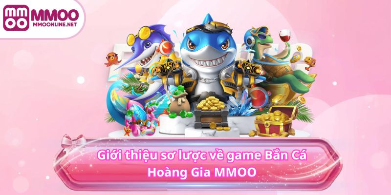 Giới thiệu sơ lược về game Bắn Cá Hoàng Gia MMOO