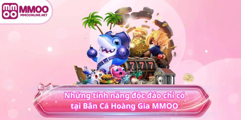 Những tính năng độc đáo chỉ có tại Bắn Cá Hoàng Gia MMOO