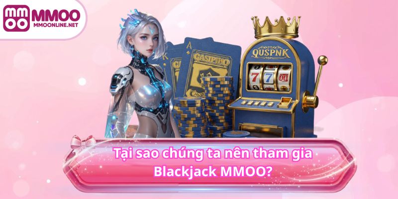 Tại sao chúng ta nên tham gia Blackjack MMOO?